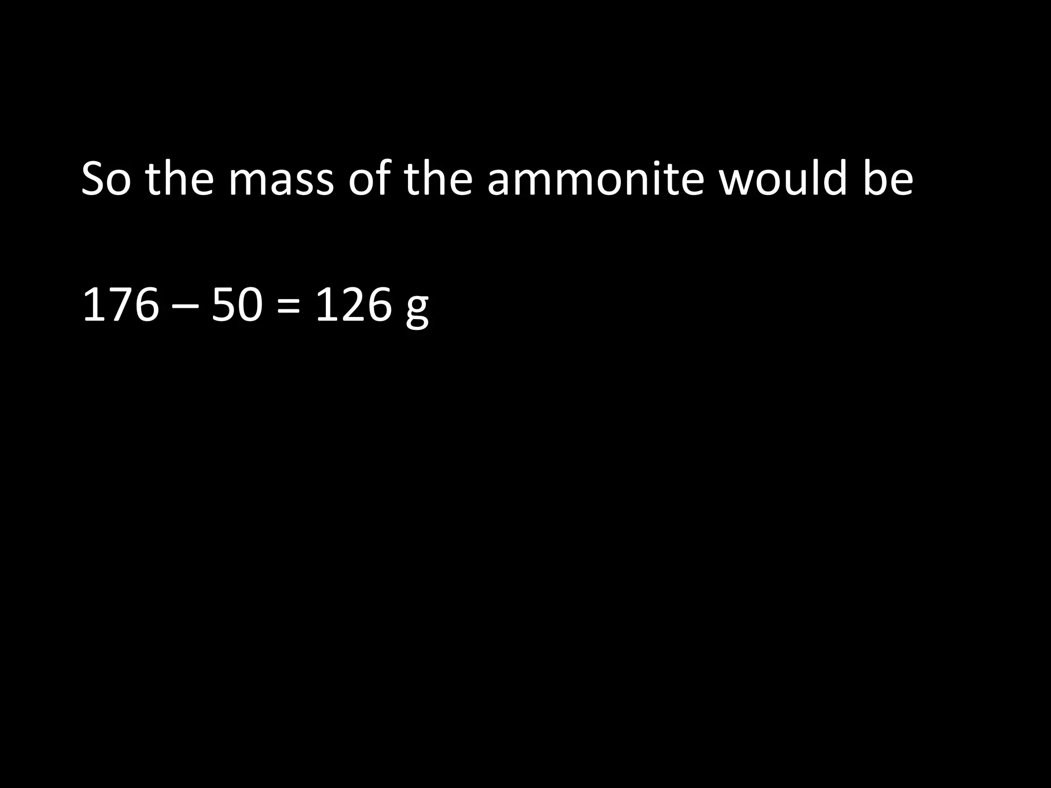 So the mass of the ammonite would be
176 – 50 = 126 g
 