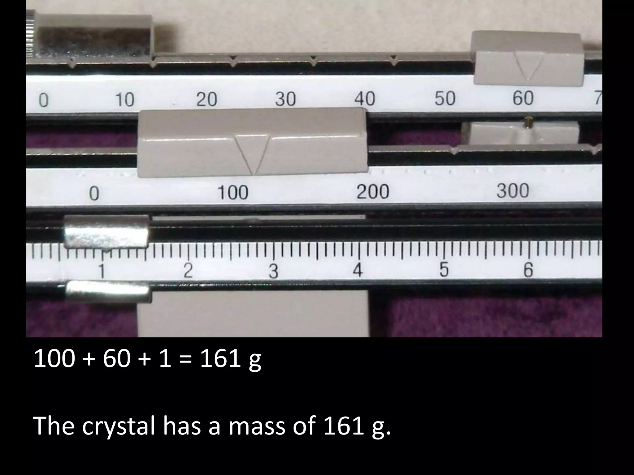 100 + 60 + 1 = 161 g
The crystal has a mass of 161 g.
 