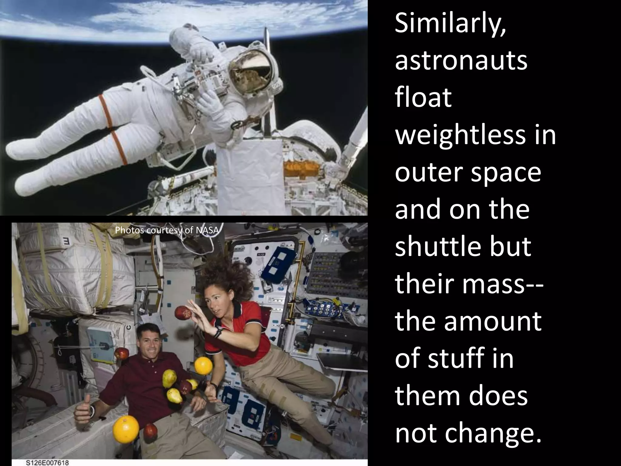Similarly,
astronauts
float
weightless in
outer space
and on the
shuttle but
their mass--
the amount
of stuff in
them does
not change.
Photos courtesy of NASA
 