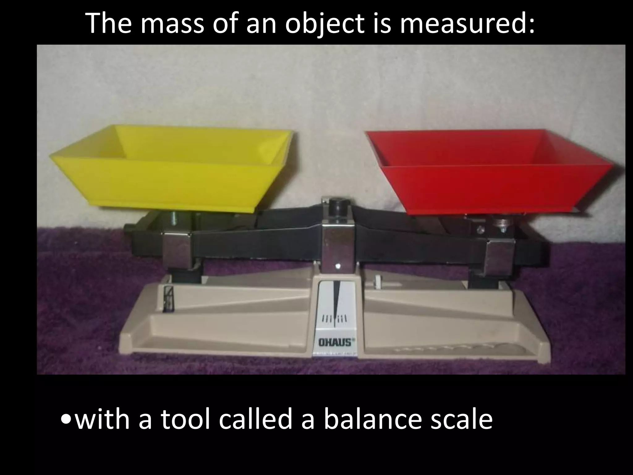 The mass of an object is measured:
•with a tool called a balance scale
 