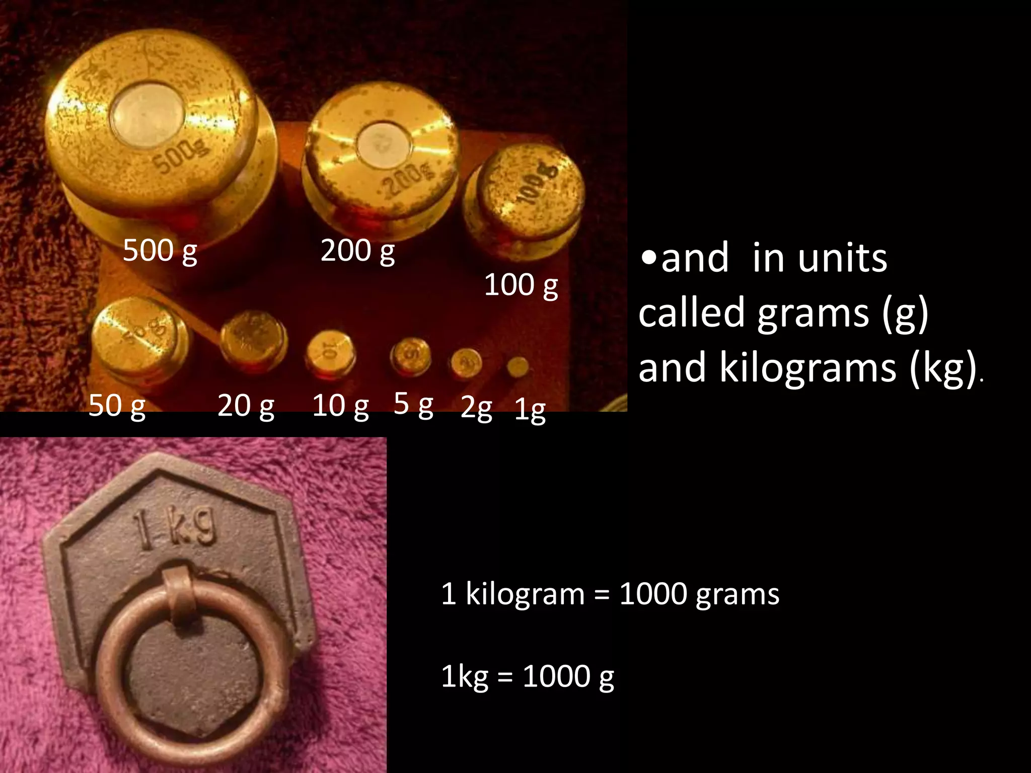 •and in units
called grams (g)
and kilograms (kg).
1 kilogram = 1000 grams
1kg = 1000 g
500 g 200 g
20 g
100 g
50 g 2g10 g 5 g 1g
 