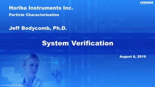 © 2019 HORIBA, Ltd. All rights reserved. 2© 2019 HORIBA, Ltd. All rights reserved. 2
System Verification
Horiba Instruments Inc.
Particle Characterization
Jeff Bodycomb, Ph.D.
August 6, 2019
 