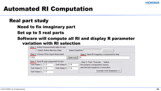 © 2019 HORIBA, Ltd. All rights reserved. 38
Real part study
Need to fix imaginary part
Set up to 5 real parts
Software will compute all RI and display R parameter
variation with RI selection
Automated RI Computation
 