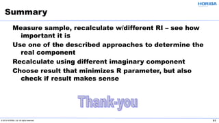 © 2019 HORIBA, Ltd. All rights reserved. 51
Measure sample, recalculate w/different RI – see how
important it is
Use one of the described approaches to determine the
real component
Recalculate using different imaginary component
Choose result that minimizes R parameter, but also
check if result makes sense
Summary
 