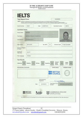 IN THE ALMIGHTY GOD NAME
Through the Mother of God mediation
I do this research
Gerges Francis Tawadrous/
2nd
Course student – physics Faculty – People's Friendship University – Moscow –Russia..
mrwaheid1@yahoo.com mrwaheid@gmail.com +201022532292
32
 