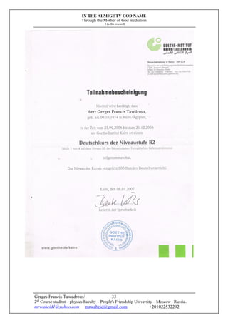 IN THE ALMIGHTY GOD NAME
Through the Mother of God mediation
I do this research
Gerges Francis Tawadrous/
2nd
Course student – physics Faculty – People's Friendship University – Moscow –Russia..
mrwaheid1@yahoo.com mrwaheid@gmail.com +201022532292
33
 