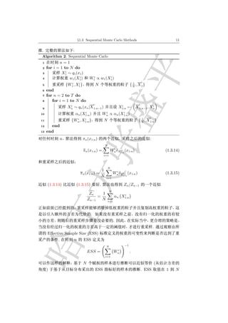 §1.3 Sequential Monte Carlo Methods                                                  11


.                      :
Algorithm 2: Sequential Monte Carlo
 1          n=1
 2   for i = 1 to N do
                i
 3           X1 ∼ q1 (x1 )
                       i              i        i
 4                w1 (X1 )           W1 ∝ w1 (X1 )
                     i    i                                                         1       i
 5                 {W1 , X1 }                 N                                   { N , X 1}
 6   end
 7   for n = 2 to T do
 8      for i = 1 to N do
                     i                    i                              i              i i
 9                  Xn ∼ qn (xn |X 1:n−1 )                              X1:n ← X 1:n−1 , Xn
                                i                      i        i
10                         αn (X1:n )                 Wn ∝ αn (X1:n )
                        i    i                                                           1      i
11                    {Wn , X1:n }                    N                                { N , X 1:n }
12     end
13   end
               n                πn (x1:n )                              .                       :
                                                          N
                                                                i
                                πn (x1:n ) =                   Wn δX1:n (x1:n )
                                                                    i                                       (1.3.14)
                                                      i=1



                                                              N
                                                      1            i
                             π n (x1:n ) =                        Wn δX i (x1:n )                           (1.3.15)
                                                      N   i=1
                                                                            1:n



     (1.3.14)              (1.3.15)               .                         Zn /Zn−1
                                                              N
                                     Zn    1                            i
                                         =                          αn X1:n
                                    Zn−1   N                  i=1



                                      .
                                                                    .
                                                                                                    .
     Eﬀective Sample Size (ESS)
           .            n       ESS
                                                          N                  −1
                                                                     i
                                    ESS =                           Wn            .
                                                          i=1

                                N                                                                       (
     )                                        ESS                                           . ESS           1    N
 