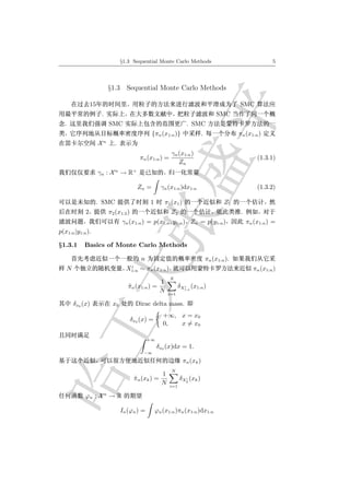 §1.3 Sequential Monte Carlo Methods                                         5




                             §1.3 Sequential Monte Carlo Methods

                15                                                                                SMC
                      .                                                                  SMC
  .                          SMC                                      . SMC
                                                   {πn (x1:n )}                 .                 πn (x1:n )
                         n
                     X          .
                                                             γn (x1:n )
                                             πn (x1:n ) =                                                 (1.3.1)
                                                                Zn
                     γn : X n → R+

                                            Zn =        γn (x1:n )dx1:n                                   (1.3.2)

                  . SMC                           1       π1 (x1 )                          Z1
            2                π2 (x1:2 )                      Z2                                   .
                                    γn (x1:n ) = p(x1:n , y1:n ) Zn = p(y1:n )                        πn (x1:n ) =
p(x1:n |y1:n ).

§1.3.1      Basics of Monte Carlo Methods

                                              n                                     πn (x1:n ).
                                       i
   N                                  X1:n   ∼ πn (x1:n )                                               πn (x1:n )
                                                            N
                                                        1
                                       πn (x1:n ) =
                                       ˆ                          δX1:n (x1:n )
                                                                    i
                                                        N   i=1

       δx0 (x)                 x0           Dirac delta mass.
                                                         +∞, x = x0
                                          δx0 (x) =
                                                         0,  x = x0

                                                  +∞
                                                       δx0 (x)dx = 1.
                                               −∞

                                                                     πn (xk )
                                                             N
                                                        1
                                           πn (xk ) =
                                           ˆ                      δXk (xk )
                                                                    i
                                                        N   i=1

            ϕn : X n → R

                                    In (ϕn ) =        ϕn (x1:n )πn (x1:n )dx1:n
 