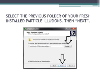 SELECT THE PREVIOUS FOLDER OF YOUR FRESH 
INSTALLED PARTICLE ILLUSIONS. THEN “NEXT”. 
 