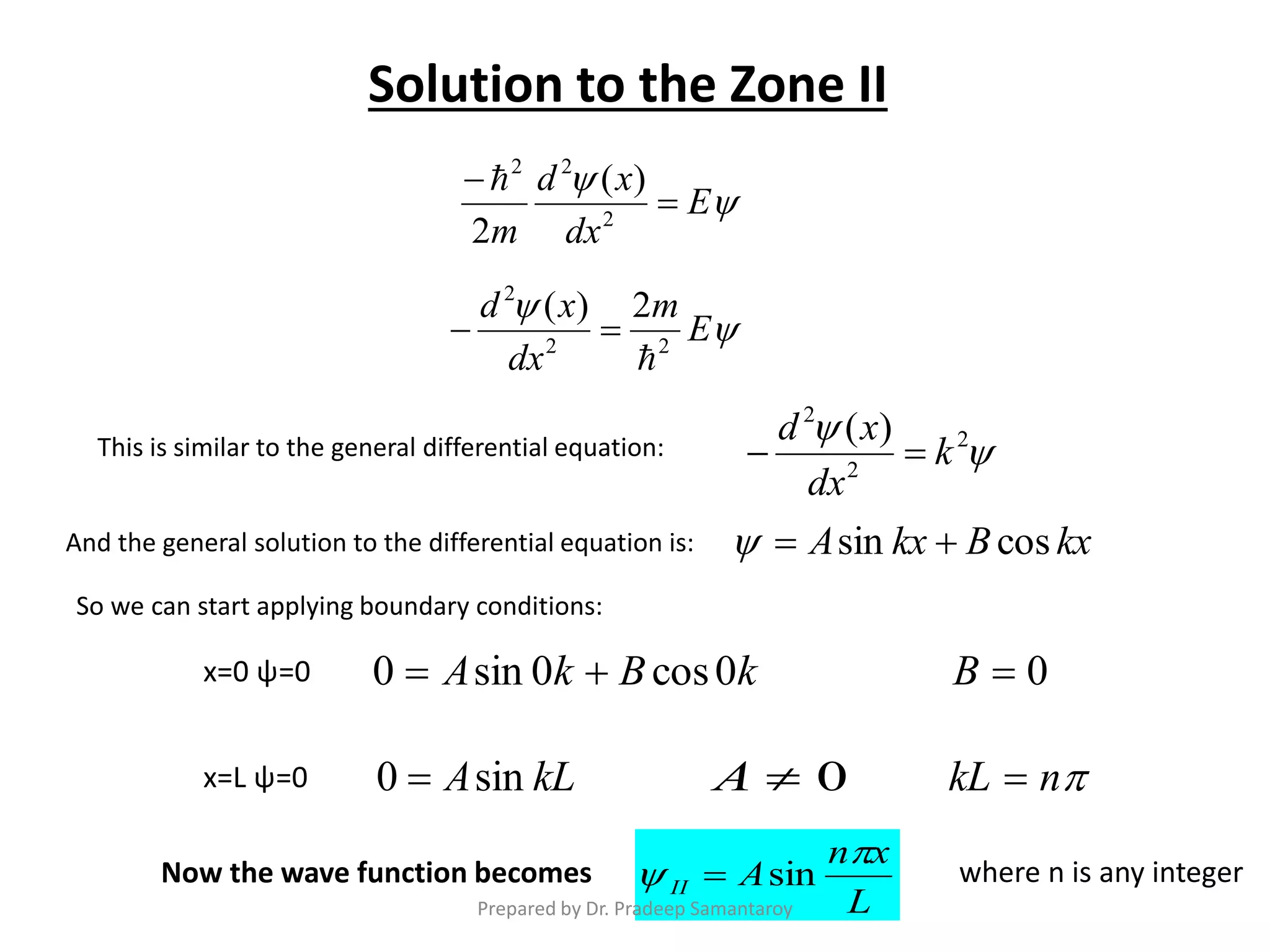 

E
dx
xd
m


2
22
)(
2


 2
2
2
)(
k
dx
xd



E
m
dx
xd
22
2
2)(


This is similar to the general differential equation:
kxBkxA cossin 
So we can start applying boundary conditions:
x=0 ψ=0 kBkA 0cos0sin0  0B
x=L ψ=0 0AkLAsin0  nkL 
where n is any integer
Solution to the Zone II
And the general solution to the differential equation is:
L
xn
AII

 sinNow the wave function becomes
Prepared by Dr. Pradeep Samantaroy
 