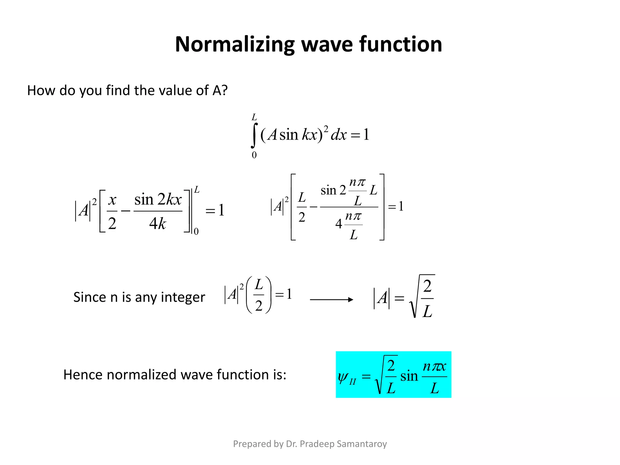 How do you find the value of A?
Normalizing wave function
1)sin(
0
2

L
dxkxA
1
4
2sin
2 0
2







L
k
kxx
A 1
4
2sin
2
2












L
n
L
L
n
L
A


Since n is any integer 1
2
2





 L
A
L
A
2

Hence normalized wave function is:
L
xn
L
II

 sin
2

Prepared by Dr. Pradeep Samantaroy
 