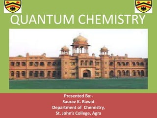 QUANTUM CHEMISTRY 
Presented By:- 
Saurav K. Rawat 
Department of Chemistry, 
St. John’s College, Agra 
 