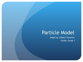 Particle Model Made by: Gilbert Vincenta Grade: Grade 7 