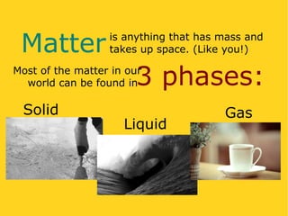 Matter

is anything that has mass and
takes up space. (Like you!)

3 phases:

Most of the matter in our
world can be found in

Solid

Liquid

Gas

 