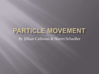 Particle Movement  By Jillian Calhoun & Sherri Schadler 
