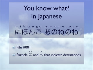 You know what? 	

in Japanese	

n i h o n g o

a n o n e n o n e

にほんご あのねのね
File #001	

n i

e

Particle に and へ that indicate destinations

 