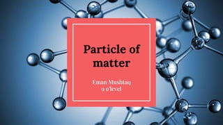 Particle of
matter
Eman Mushtaq
9 o'level
 