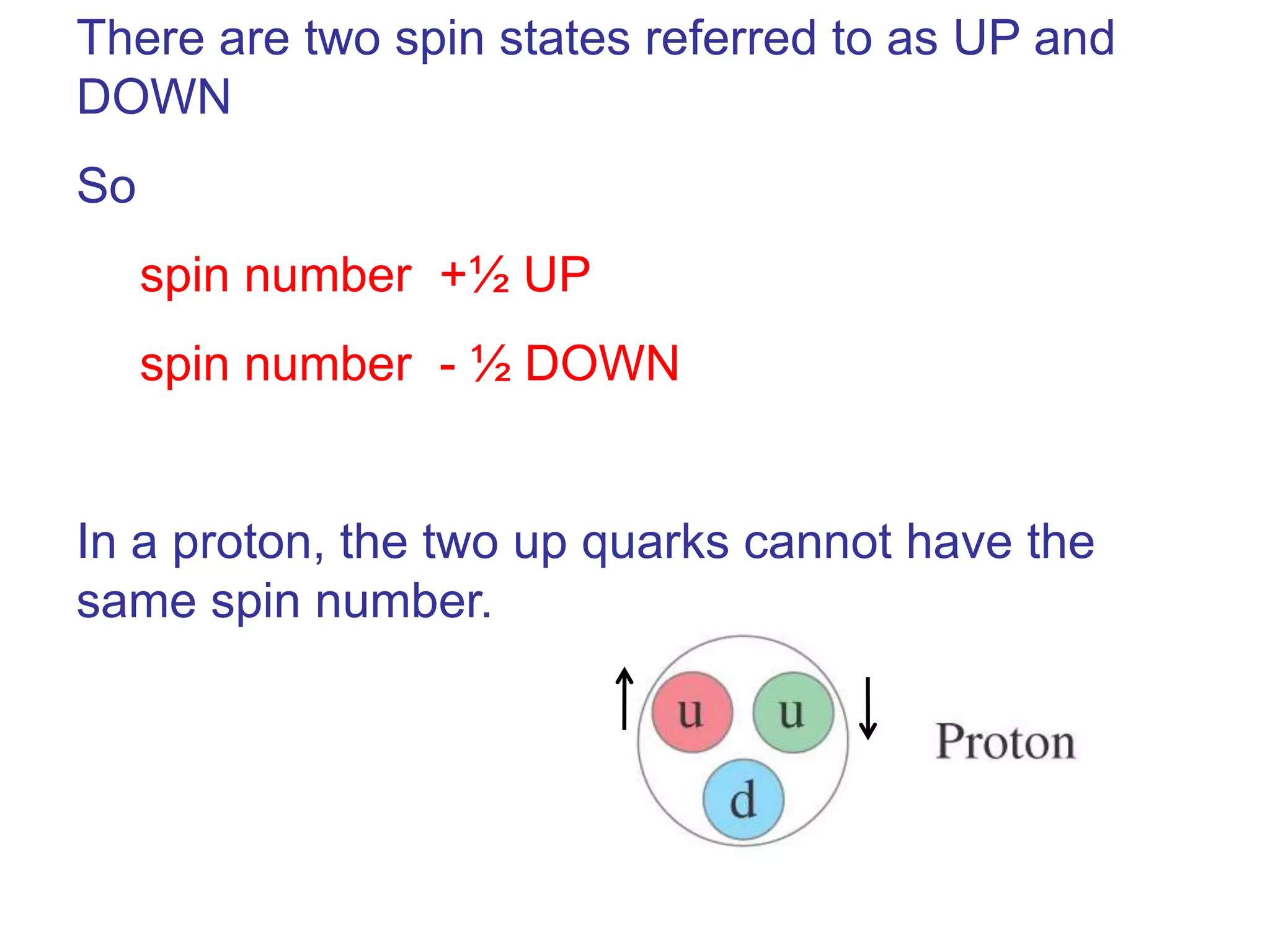 There are two spin states referred to as UP and
DOWN
So
     spin number +½ UP
     spin number - ½ DOWN


In a proton, the two up quarks cannot have the
same spin number.
 