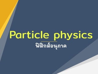 Particle physics
ฟิสิกส์อนุภาค
 