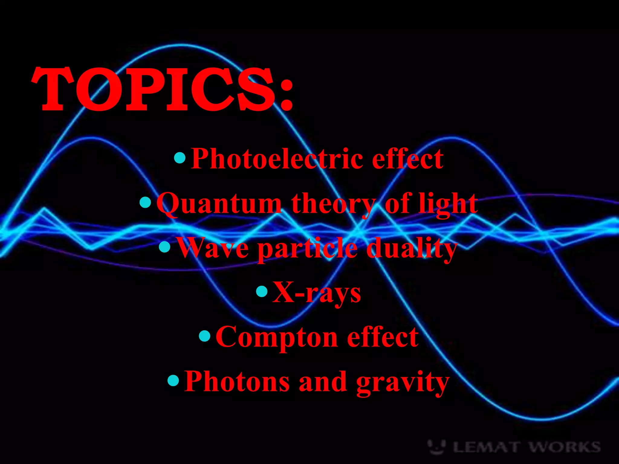 TOPICS:
Photoelectric effect
Quantum theory of light
Wave particle duality
X-rays
Compton effect
Photons and gravity
 