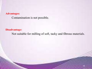 Advantages:
Contamination is not possible.
Disadvantage:
Not suitable for milling of soft, tacky and fibrous materials.
18
 