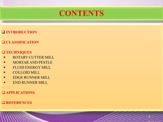 CONTENTS
 INTRODUCTION
 CLASSIFICATION
 TECHNIQUES
 ROTARY CUTTER MILL
 MORTAR AND PESTLE
 FLUID ENERGY MILL
 COLLOID MILL
 EDGE RUNNER MILL
 END RUNNER MILL
 APPLICATIONS
 REFERENCES
2
 