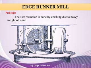 EDGE RUNNER MILL
Principle
The size reduction is done by crushing due to heavy
weight of stone.
21Fig : Edge runner mill
 