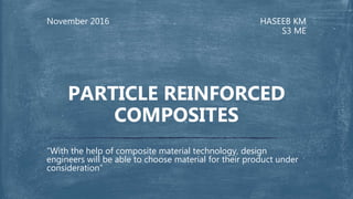 HASEEB KM
S3 ME
November 2016
“With the help of composite material technology, design
engineers will be able to choose material for their product under
consideration”
PARTICLE REINFORCED
COMPOSITES
 