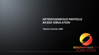 HETEROGENEOUS PARTICLE
BASED SIMULATION
Takahiro Harada, AMD
 