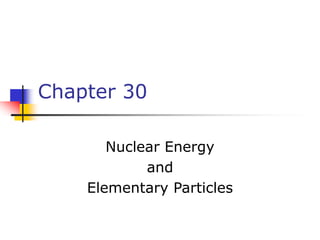 Chapter 30
Nuclear Energy
and
Elementary Particles
 