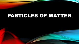 PARTICLES OF MATTER
 