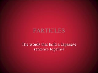 PARTICLES The words that hold a Japanese sentence together 