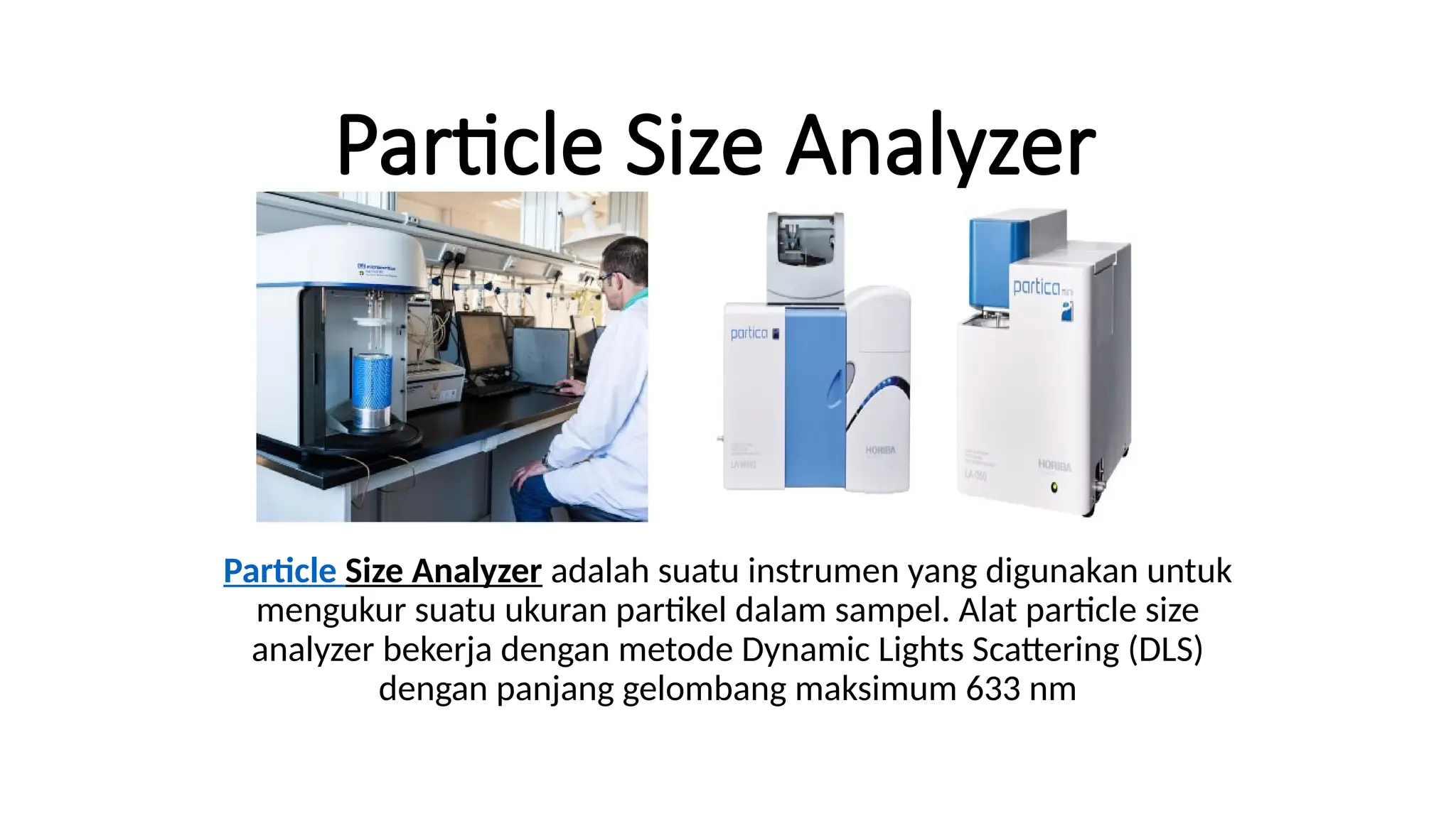 Particle Size Analyzer
Particle Size Analyzer adalah suatu instrumen yang digunakan untuk
mengukur suatu ukuran partikel dalam sampel. Alat particle size
analyzer bekerja dengan metode Dynamic Lights Scattering (DLS)
dengan panjang gelombang maksimum 633 nm
 