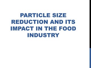 PARTICLE SIZE
REDUCTION AND ITS
IMPACT IN THE FOOD
INDUSTRY
 
