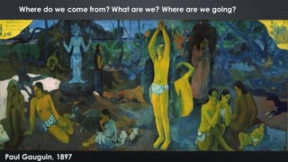 Where do we come from? What are we? Where are we going?
Paul Gauguin, 1897
 