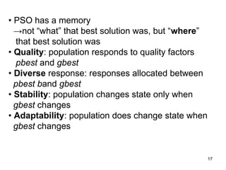 17
• PSO has a memory
→not “what” that best solution was, but “where”
that best solution was
• Quality: population responds to quality factors
pbest and gbest
• Diverse response: responses allocated between
pbest band gbest
• Stability: population changes state only when
gbest changes
• Adaptability: population does change state when
gbest changes
 