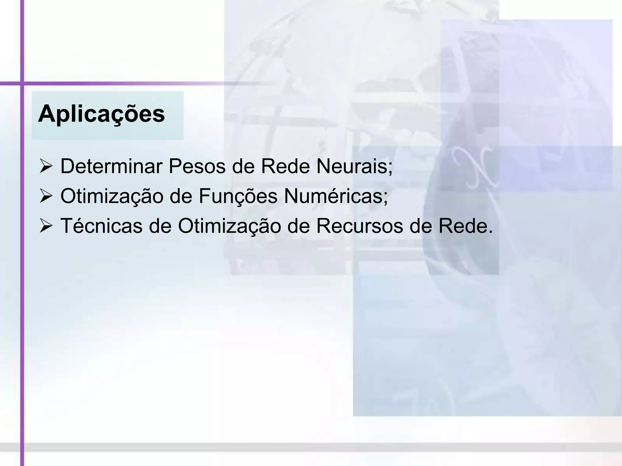 Aplicações
 Determinar Pesos de Rede Neurais;
 Otimização de Funções Numéricas;
 Técnicas de Otimização de Recursos de Rede.
 