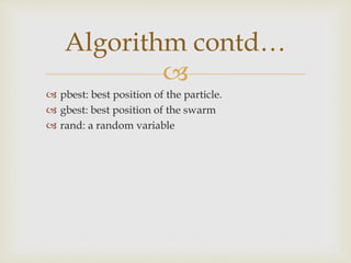 
 pbest: best position of the particle.
 gbest: best position of the swarm
 rand: a random variable
Algorithm contd…
 