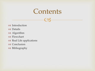 
 Introduction
 Details
 Algorithm
 Flowchart
 Real Life applications
 Conclusion
 Bibliography
Contents
 