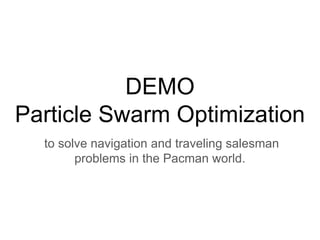 DEMO
Particle Swarm Optimization
to solve navigation and traveling salesman
problems in the Pacman world.
 