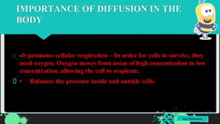 Jens Martensson
IMPORTANCE OF DIFFUSION IN THE
BODY
•It promotes cellular respiration – In order for cells to survive, they
need oxygen. Oxygen moves from areas of high concentration to low
concentration, allowing the cell to respirate.
• Balances the pressure inside and outside cells.
19
 