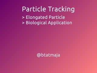 Particle Tracking
> Elongated Particle
> Biological Application
@btatmaja
 