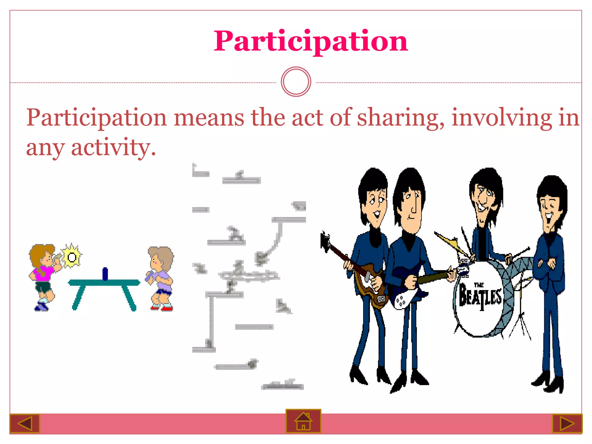 Participation
Participation means the act of sharing, involving in
any activity.