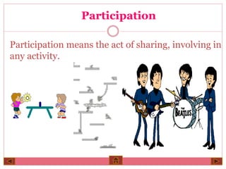 Participation 
Participation means the act of sharing, involving in 
any activity. 
 