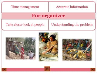 Time management Accurate information 
For organizer 
Take closer look at people Understanding the problem 
 
