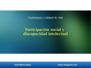 José María Olayo olayo.blogspot.com
Ciudadanía y calidad de vida
Participación social y
discapacidad intelectual
 