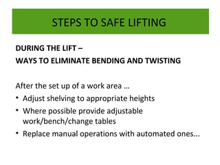 STEPS TO SAFE LIFTING
DURING THE LIFT –
WAYS TO ELIMINATE BENDING AND TWISTING
After the set up of a work area …
• Adjust shelving to appropriate heights
• Where possible provide adjustable
work/bench/change tables
• Replace manual operations with automated ones...

 