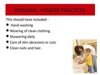 PERSONAL HYGIENE PRACTICES
This should have included  Hand washing
Wearing of clean clothing
Showering daily
Care of skin abrasions or cuts
Clean nails and hair.

 