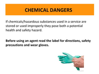 CHEMICAL DANGERS
If chemicals/hazardous substances used in a service are
stored or used improperly they pose both a potential
The dry powder fire safety hazard. effective on flammable liquids, electrical fires and
The health and extinguisher is very effective on flammable liquids, electrical fires and
dry powder fire extinguisher is very
gases:
gases:

Before using an agent read the label for directions, safety
precautions and wear gloves.

 