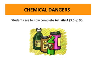 CHEMICAL DANGERS
Students are to now complete Activity 4 (3.5) p 95

The dry powder fire extinguisher very effective on flammable liquids, electrical fires and
The dry powder fire extinguisher isis very effective on flammable liquids, electrical fires and
gases:
gases:

 